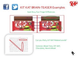 KIT KAT BRAIN-TEASER Examples
Spot the 4 Four Finger Differences
Solution: BreakTime, KIT KAT,
Chocolate, Have A Break
Can you find 4 KIT KAT Related words?
 