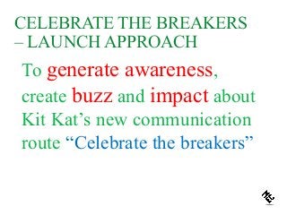 CELEBRATE THE BREAKERS
– LAUNCH APPROACH
To generate awareness,
create buzz and impact about
Kit Kat’s new communication
route “Celebrate the breakers”
 