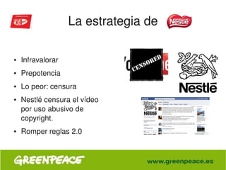 La estrategia de

    ●   Infravalorar
    ●   Prepotencia
    ●   Lo peor: censura
    ●   Nestlé censura el vídeo 
        por uso abusivo de 
        copyright.
    ●   Romper reglas 2.0


                                    
 
