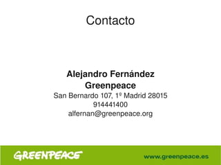 Contacto



       Alejandro Fernández
           Greenpeace
    San Bernardo 107, 1º Madrid 28015
                914441400
        alfernan@greenpeace.org




                     
 