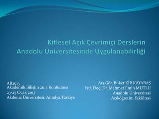 AB2013                                         Arş.Gör. Buket KİP KAYABAŞ
Akademik Bilişim 2013 Konferansı        Yrd. Doç. Dr. Mehmet Emin MUTLU
23-25 Ocak 2013                                         Anadolu Üniversitesi
Akdeniz Üniversitesi, Antalya,Türkiye                  Açıköğretim Fakültesi
 