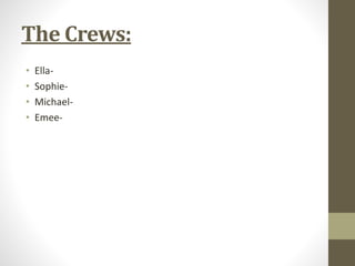 The Crews: 
• Ella- 
• Sophie- 
• Michael- 
• Emee- 
 
