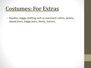 Costumes: For Extras 
• Hoodies, baggy clothing such as oversized t-shirts, jackets, 
ripped jeans, baggy jeans, boots, trainers. 
 