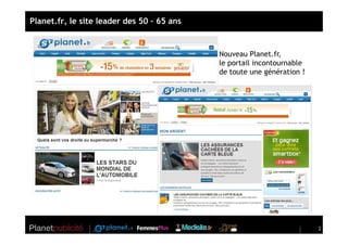 Planet.fr, le site leader des 50 – 65 ans


                                            Nouveau Planet.fr,
                                            le portail incontournable
                                            de toute une génération !




                                                                        2
 