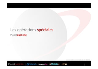 Les opérations spéciales
Planetpublicité




                           commercial@seniorplanet.fr // 01 53 06 64 43
                            commercial@seniorplanet.fr 01 53 06 64 43
 