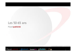 Les 50-65 ans
Planetpublicité




                  commercial@seniorplanet.fr // 01 53 06 64 43
                   commercial@seniorplanet.fr 01 53 06 64 43



                                                            3
 