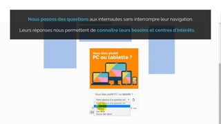 Nous posons des questions aux internautes sans interrompre leur navigation.
Leurs réponses nous permettent de connaître leurs besoins et centres d'intérêts.
 