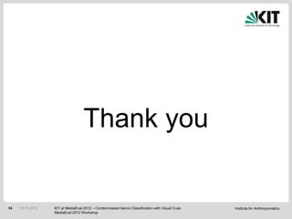 Thank you


14   05.10.2012   KIT at MediaEval 2012 – Content-based Genre Classification with Visual Cues   Institute for Anthropomatics
                  MediaEval 2012 Workshop
 