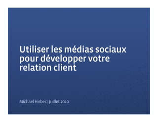 Utiliser les médias sociaux
pour développer votre
relation client


Michael Hirbec| Juillet 2010
 