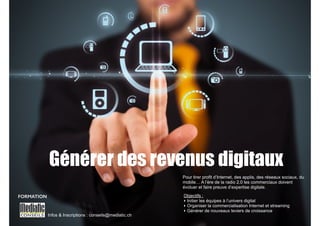 Générer des revenus digitaux 
Infos & Inscriptions : conseils@mediatic.ch 
Pour tirer profit d’Internet, des applis, des réseaux sociaux, du 
mobile… A l’ère de la radio 2.0 les commerciaux doivent 
évoluer et faire preuve d’expertise digitale. 
Objectifs : 
‣ Initier les équipes à l’univers digital 
‣ Organiser la commercialisation Internet et streaming 
‣ Générer de nouveaux leviers de croissance 
FORMATION 
 