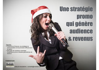 Une stratégie 
promo 
qui génère 
audience 
& revenus 
! 
Objectifs : 
‣ Construire et financer une stratégie de 
communication et de promotion efficace pour 
la station 
‣ Décrypter de nombreux exemples 
d’opérations promo réussies génératrices de 
revenus 
Infos & Inscriptions : conseils@mediatic.ch 
FORMATION 
 