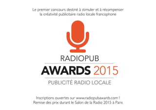 Le premier concours destiné à stimuler et à récompenser 
la créativité publicitaire radio locale francophone 
Inscriptions ouvertes sur www.radiopubawards.com ! 
Remise des prix durant le Salon de la Radio 2015 à Paris 
 