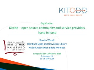 www.kitodo.org
Digitisation
Kitodo – open source community and service providers
hand in hand
Kerstin Wendt
Hamburg State and University Library
Kitodo Association Board Member
EuropeanaTech Conference 2018
Rotterdam, NL
15- 16 May 2018
 