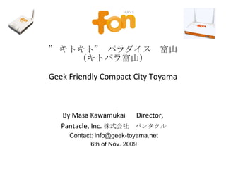 ” キトキト” パラダイス　富山 （キトパラ富山） Geek Friendly Compact City Toyama By Masa Kawamukai 　 Director,  Pantacle, Inc. 株式会社　パンタクル Contact: info@geek-toyama.net 6th of Nov. 2009 