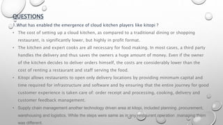 QUESTIONS
1.What has enabled the emergence of cloud kitchen players like kitopi ?
• The cost of setting up a cloud kitchen...