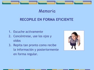 Memoria RECOPILE EN FORMA EFICIENTE Escuche activamente  Concéntrese, use los ojos y oídos Repita tan pronto como recibe la información y posteriormente en forma regular. 
