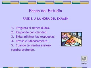 Fases del Estudio Pregunta si tienes dudas. Responde con claridad. Evita adivinar las respuestas. Revisa cuidadosamente. Cuando te sientas ansioso  respira profundo.  FASE 3. A LA HORA DEL EXAMEN volver 