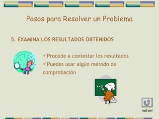 Pasos para Resolver un Problema 5. EXAMINA LOS RESULTADOS OBTENIDOS Procede a contestar los resultados Puedes usar algún método de comprobación volver 