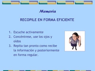 Memoria RECOPILE EN FORMA EFICIENTE Escuche activamente  Concéntrese, use los ojos y oídos Repita tan pronto como recibe la información y posteriormente en forma regular. 