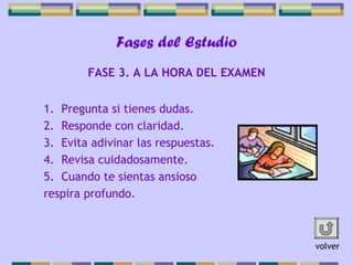 Fases del Estudio Pregunta si tienes dudas. Responde con claridad. Evita adivinar las respuestas. Revisa cuidadosamente. Cuando te sientas ansioso  respira profundo.  FASE 3. A LA HORA DEL EXAMEN volver 