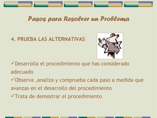 Pasos para Resolver un Problema 4. PRUEBA LAS ALTERNATIVAS Desarrolla el procedimiento que has considerado adecuado Observa ,analiza y comprueba cada paso a medida que avanzas en el desarrollo del procedimiento Trata de demostrar el procedimiento 