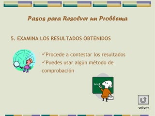 Pasos para Resolver un Problema 5. EXAMINA LOS RESULTADOS OBTENIDOS Procede a contestar los resultados Puedes usar algún método de comprobación volver 
