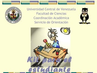 Universidad Central de Venezuela
      Facultad de Ciencias
    Coordinación Académica
     Servicio de Orientación




Kit para el
estudiante
 