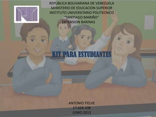 REPUBLICA BOLIVARIANA DE VENEZUELA
MINISTERIO DE EDUCACION SUPERIOR
INSTITUTO UNIVERSITARIO POLITECNICO
“SANTIAGO MARIÑO”
EXTENSION BARINAS
KIT PARA ESTUDIANTES
ANTONIO TIELVE
17.626.108
JUNIO 2013