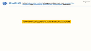 KOMUNIKASIKOLABORATIF
Pengenalan
Berlaku kerjasama dan muafakat antara guru-murid dan murid-murid secara aktif dan
menyeluruh yang membolehkan pertukaran idea dan pandangan antara murid.
HOW TO USE COLLABORATION IN THE CLASSROOM
 