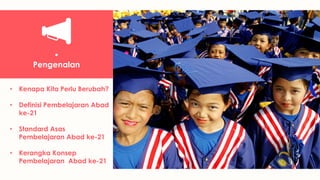 •
Pengenalan
• Kenapa Kita Perlu Berubah?
• Definisi Pembelajaran Abad
ke-21
• Standard Asas
Pembelajaran Abad ke-21
• Kerangka Konsep
Pembelajaran Abad ke-21
 
