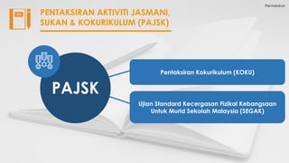 Pentaksiran
PENTAKSIRAN AKTIVITI JASMANI,
SUKAN & KOKURIKULUM (PAJSK)
Pentaksiran Kokurikulum (KOKU)
Ujian Standard Kecergasan Fizikal Kebangsaan
Untuk Murid Sekolah Malaysia (SEGAK)
PAJSK
 