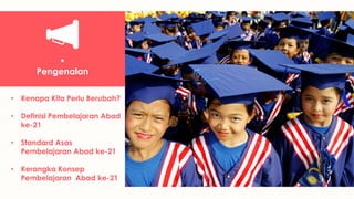 •
Pengenalan
• Kenapa Kita Perlu Berubah?
• Definisi Pembelajaran Abad
ke-21
• Standard Asas
Pembelajaran Abad ke-21
• Kerangka Konsep
Pembelajaran Abad ke-21
 