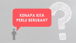 KENAPA KITA
PERLU BERUBAH?
 