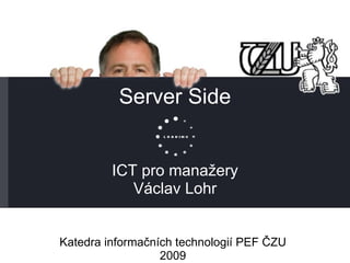 Server Side ICT pro manažery Václav Lohr Katedra informačních technologií PEF ČZU 2009 