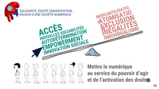 Mettre le numérique
au service du pouvoir d’agir
et de l’activation des droits .
SOLIDARITÉ, ÉQUITÉ, ÉMANCIPATION :
ENJEUX D’UNE SOCIÉTÉ NUMÉRIQUE4
60
 