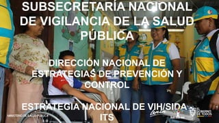 SUBSECRETARÍA NACIONAL
DE VIGILANCIA DE LA SALUD
PÚBLICA
DIRECCIÓN NACIONAL DE
ESTRATEGIAS DE PREVENCIÓN Y
CONTROL
ESTRATEGIA NACIONAL DE VIH/SIDA -
ITS
 