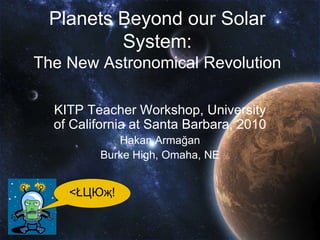 Planets Beyond our Solar
System:
The New Astronomical Revolution
KITP Teacher Workshop, University
of California at Santa Barbara, 2010
Hakan Armağan
Burke High, Omaha, NE
<ŁЦЮҗ!
 
