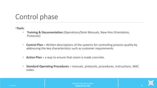 Control phase
Tools:
• Training & Documentation (Operations/Desk Manuals, New Hire Orientation,
Protocols)
• Control Plan = Written descriptions of the systems for controlling process quality by
addressing the key characteristics such as customer requirements
• Action Plan = a way to ensure that vision is made concrete.
• Standard Operating Procedures = manuals, protocols, procedures, instructions, WAC
codes
6/12/2016 26
CENTERS FOR EXCELLENCE
WWW.PHCFE.ORG
 