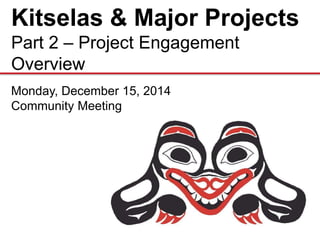 Kitselas & Major Projects
Part 2 – Project Engagement
Overview
Monday, December 15, 2014
Community Meeting
 