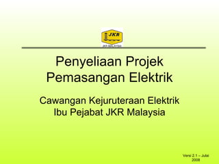 Penyeliaan Projek
 Pemasangan Elektrik
Cawangan Kejuruteraan Elektrik
  Ibu Pejabat JKR Malaysia



                                 Versi 2.1 – Julai
                                       2008
 