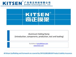 By Ashley at jancy@kitsen.com
www.kitsen.com
Aluminum Folding Ramp
(introduction, components, production, test and loading)
All Kitsen Scaffolding and Formwork are covered by CNY10,000,000.00 Product Liability Insurance.
 