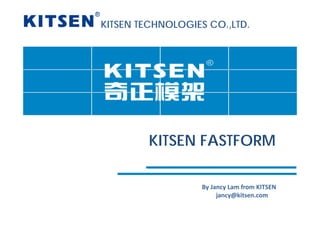 KITSEN TECHNOLOGIES CO.,LTD.
KITSEN FASTFORMKITSEN FASTFORM
By Jancy Lam from KITSENy y
jancy@kitsen.com
 