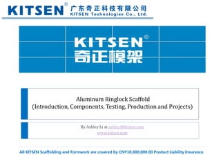 By Ashley Li at ashley@kitsen.com
www.kitsen.com
Aluminum Ringlock Scaffold
(Introduction, Components, Testing, Production and Projects)
All KITSEN Scaffolding and Formwork are covered by CNY10,000,000.00 Product Liability Insurance.
 
