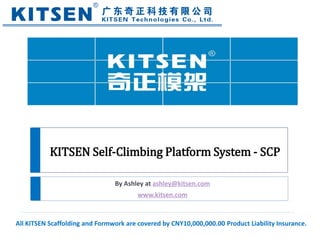 By Ashley at ashley@kitsen.com
www.kitsen.com
KITSEN Self-Climbing Platform System - SCP
All KITSEN Scaffolding and Formwork are covered by CNY10,000,000.00 Product Liability Insurance.
 