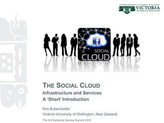 THE SOCIAL CLOUD
Infrastructure and Services
A ‘Short’ Introduction

Kris Bubendorfer
Victoria University of Wellington, New Zealand.
The 3rd Karlsruhe Service Summit 2012
 
