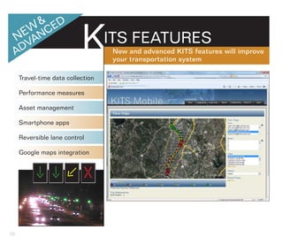 ITS FEATURES
                                   New and advanced KITS features will improve
                                   your transportation system

     Travel-time data collection

     Performance measures

     Asset management

     Smartphone apps

     Reversible lane control

     Google maps integration




20
 