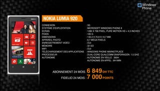 Abonnement 24 mois : 6 849DH TTC
FidElio 24 mois : 7 000POINTS
nokia lumia 920
: 3G
: Microsoft Windows Phone 8
: 1280 x 768 pixel, Pure Motion HD + 4,5 inches
: 185 g
: 130,3 x 70,8 x 10,7 mm
: 8,7 Mèga pixels
: Oui
: 32 Go
: Oui
: Windows Phone Marketplace
: Dual-core Qualcomm Snapdragon 1.5 GHz
: Autonomie en veille : 360h
Autonomie en appel : 8h1min
Connexion
Système d'exploitation
Ecran
Poids
Dimensions
Appareil Photo
Enregistrement vidéo
Mémoire
Wifi
Téléchargement des applications
Processeur
Autonomie
 