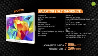 ABONNEMENT 24 MOIS : 7 690DH TTC
GALAXY TAB S 10.5’’ SM-T805 (LTE)
: 2G / 3G / 4G
: ANDROID V4.4, KITKAT
: 10.5” SUPER AMOLED WQXGA, 2560 X 1600
: 467 G
: 177.3 X 247.3 X 6.6MM
: 8MP + FLASH + FRONTALE : 2MP
: OUI
: 16 GO
: OUI
: GOOGLE PLAY
: OCTA CORE (QUAD 1.9 + QUAD 1.3GHZ)
: AUTONOMIE EN VEILLE : 620 H
AUTONOMIE EN APPEL : 48 H
CONNEXION
SYSTÈME D'EXPLOITATION
ECRAN
POIDS
DIMENSIONS
APPAREIL PHOTO
ENREGISTREMENT VIDÉO
MÉMOIRE
WIFI
TÉLÉCHARGEMENT DES APPLICATIONS
PROCESSEUR
AUTONOMIE
FIDELIO 24 MOIS : 7 290POINTS
NOUVEAU
 