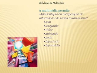 Utilidades da Multimídia 
A multimídia permite 
•Apresenta ção ou recupera ção de 
informa ções de forma multisensorial 
som 
fotografia 
v ídeo 
anima ção 
texto 
hipertexto 
hiperm ídia 
 