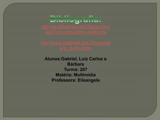 http://pt.slideshare.net/GlauberSou 
sa27/conceito-sobre-multimdia 
http://www.stefanelli.eng.br/webpag 
e/a_multim.html 
Alunos:Gabriel, Luiz Carlos e 
Bárbara 
Turma: 207 
Matéria: Multimídia 
Professora: Elisangela 
